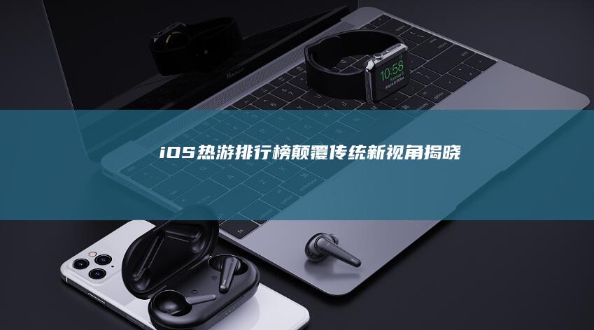 iOS热游排行榜：颠覆传统新视角揭晓！