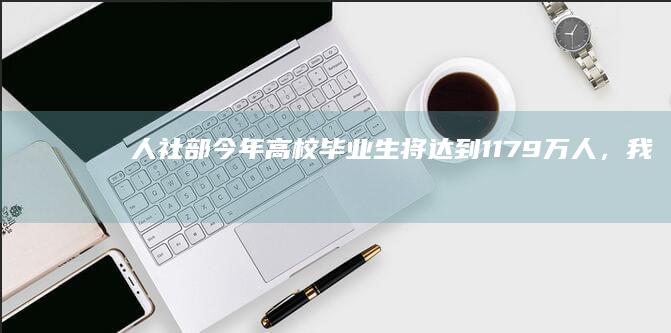 人社部：今年高校毕业生将达到1179万人，我们将强化促进青年就业政策举措，如何解读？将带来哪些影响？