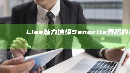 Lisa魅力演绎：Senorita舞蹈的炫目风采